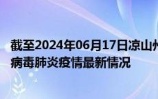 截至2024年06月17日凉山州疫情最新消息-凉山州新型冠状病毒肺炎疫情最新情况