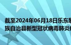 截至2024年06月18日乐东黎族自治县疫情最新消息-乐东黎族自治县新型冠状病毒肺炎疫情最新情况