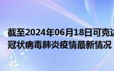 截至2024年06月18日可克达拉疫情最新消息-可克达拉新型冠状病毒肺炎疫情最新情况