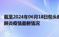 截至2024年06月18日包头疫情最新消息-包头新型冠状病毒肺炎疫情最新情况