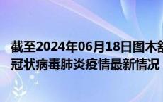 截至2024年06月18日图木舒克疫情最新消息-图木舒克新型冠状病毒肺炎疫情最新情况