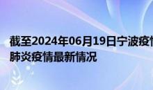 截至2024年06月19日宁波疫情最新消息-宁波新型冠状病毒肺炎疫情最新情况