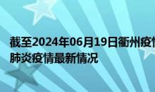 截至2024年06月19日衢州疫情最新消息-衢州新型冠状病毒肺炎疫情最新情况