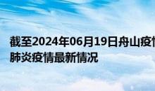 截至2024年06月19日舟山疫情最新消息-舟山新型冠状病毒肺炎疫情最新情况