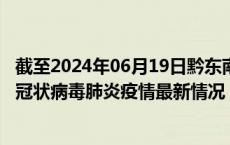 截至2024年06月19日黔东南州疫情最新消息-黔东南州新型冠状病毒肺炎疫情最新情况