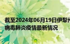 截至2024年06月19日伊犁州疫情最新消息-伊犁州新型冠状病毒肺炎疫情最新情况