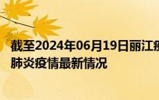 截至2024年06月19日丽江疫情最新消息-丽江新型冠状病毒肺炎疫情最新情况