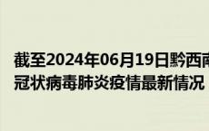 截至2024年06月19日黔西南州疫情最新消息-黔西南州新型冠状病毒肺炎疫情最新情况