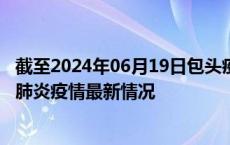 截至2024年06月19日包头疫情最新消息-包头新型冠状病毒肺炎疫情最新情况