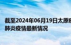 截至2024年06月19日太原疫情最新消息-太原新型冠状病毒肺炎疫情最新情况