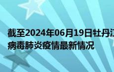 截至2024年06月19日牡丹江疫情最新消息-牡丹江新型冠状病毒肺炎疫情最新情况
