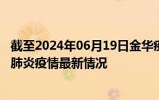 截至2024年06月19日金华疫情最新消息-金华新型冠状病毒肺炎疫情最新情况