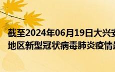 截至2024年06月19日大兴安岭地区疫情最新消息-大兴安岭地区新型冠状病毒肺炎疫情最新情况