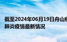 截至2024年06月19日舟山疫情最新消息-舟山新型冠状病毒肺炎疫情最新情况
