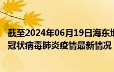 截至2024年06月19日海东地区疫情最新消息-海东地区新型冠状病毒肺炎疫情最新情况